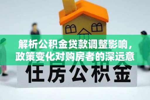 盐水解析公积金贷款调整影响，政策变化对购房者的深远意义