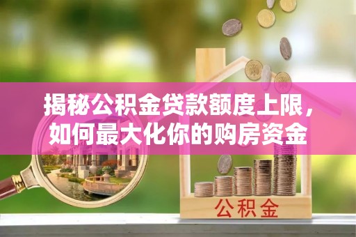 盐水揭秘公积金贷款额度上限，如何最大化你的购房资金