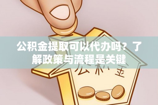 盐水公积金提取可以代办吗？了解政策与流程是关键