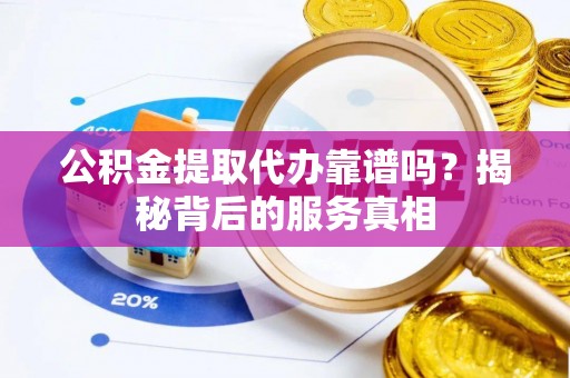 盐水公积金提取代办靠谱吗？揭秘背后的服务真相