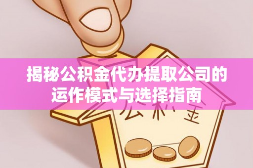盐水揭秘公积金代办提取公司的运作模式与选择指南