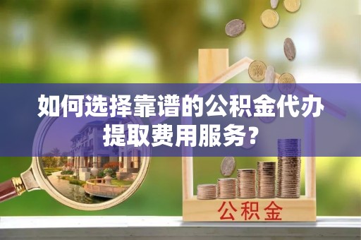 盐水如何选择靠谱的公积金代办提取费用服务？
