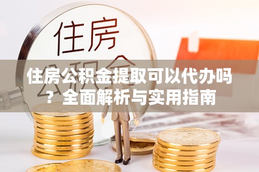 盐水住房公积金提取可以代办吗？全面解析与实用指南