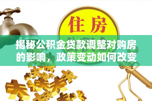 盐水揭秘公积金贷款调整对购房的影响，政策变动如何改变你的买房计划