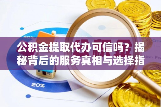 盐水公积金提取代办可信吗？揭秘背后的服务真相与选择指南