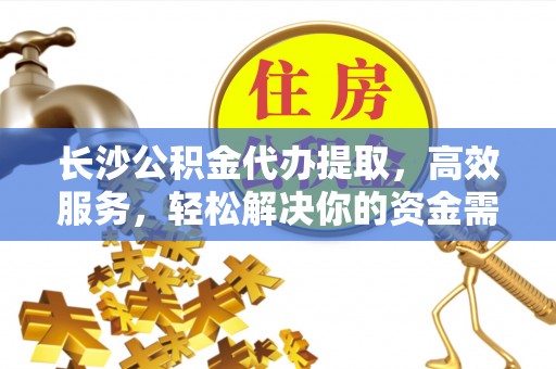 盐水长沙公积金代办提取，高效服务，轻松解决你的资金需求