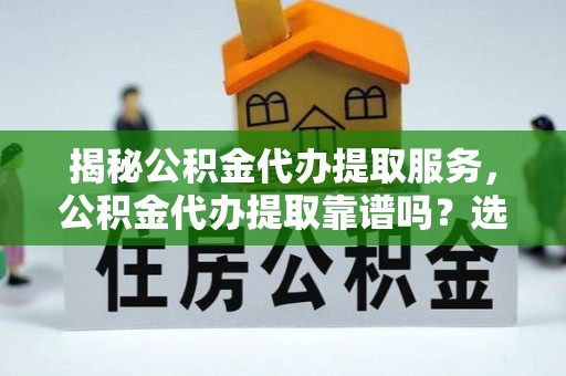 盐水揭秘公积金代办提取服务，公积金代办提取靠谱吗？选择前你需要知道这些！