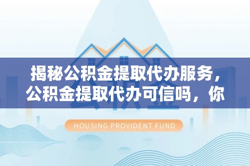 盐水揭秘公积金提取代办服务，公积金提取代办可信吗，你需要知道的真相
