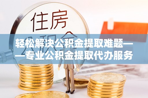 盐水轻松解决公积金提取难题——专业公积金提取代办服务详解