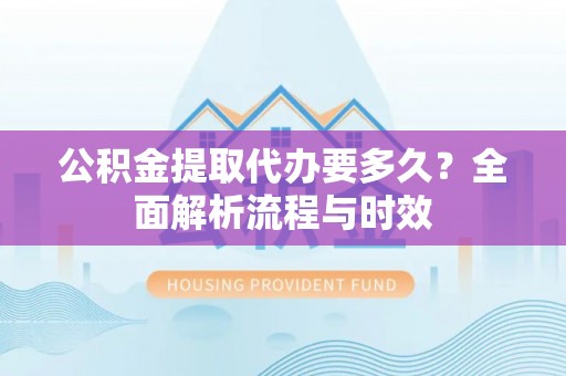 盐水公积金提取代办要多久？全面解析流程与时效