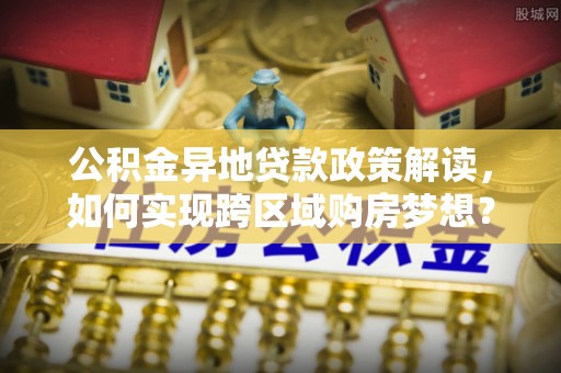 盐水公积金异地贷款政策解读，如何实现跨区域购房梦想？