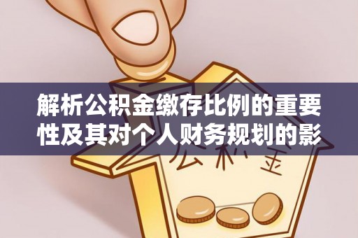 盐水解析公积金缴存比例的重要性及其对个人财务规划的影响