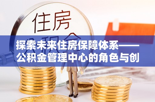 盐水探索未来住房保障体系——公积金管理中心的角色与创新