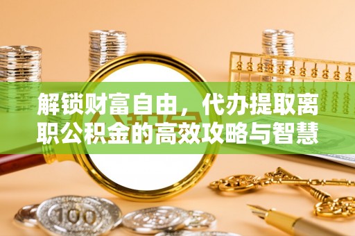 盐水解锁财富自由，代办提取离职公积金的高效攻略与智慧选择