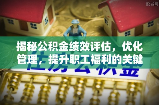 盐水揭秘公积金绩效评估，优化管理，提升职工福利的关键一步