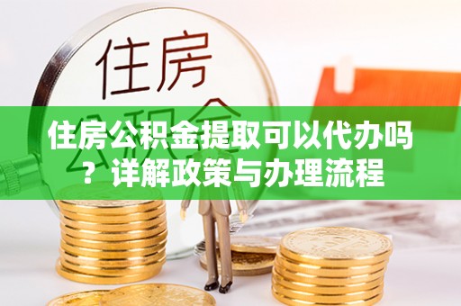 盐水住房公积金提取可以代办吗？详解政策与办理流程