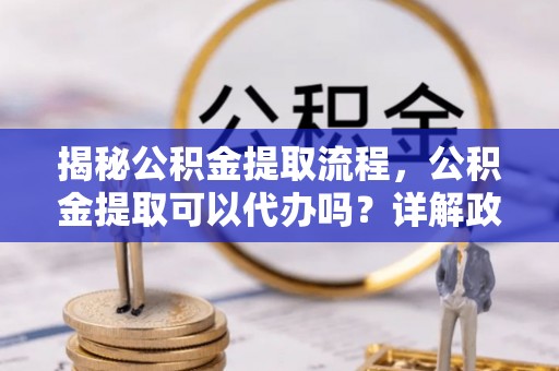 盐水揭秘公积金提取流程，公积金提取可以代办吗？详解政策与实操技巧