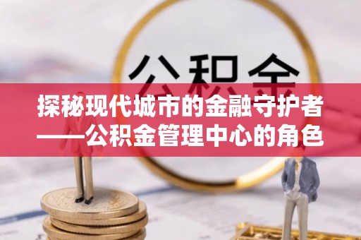 盐水探秘现代城市的金融守护者——公积金管理中心的角色与使命