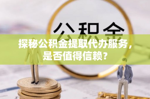 盐水探秘公积金提取代办服务，是否值得信赖？