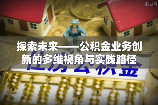 盐水探索未来——公积金业务创新的多维视角与实践路径