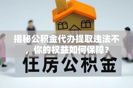 盐水揭秘公积金代办提取违法不，你的权益如何保障？